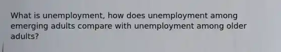 What is unemployment, how does unemployment among emerging adults compare with unemployment among older adults?