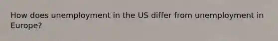 How does unemployment in the US differ from unemployment in Europe?