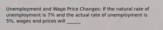 Unemployment and Wage Price Changes: If the natural rate of unemployment is 7% and the actual rate of unemployment is 5%, wages and prices will ______