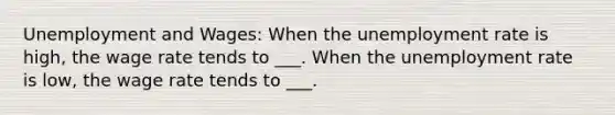 Unemployment and Wages: When the unemployment rate is high, the wage rate tends to ___. When the unemployment rate is low, the wage rate tends to ___.