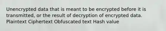 Unencrypted data that is meant to be encrypted before it is transmitted, or the result of decryption of encrypted data. Plaintext Ciphertext Obfuscated text Hash value