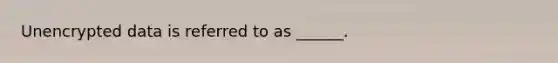 Unencrypted data is referred to as ______.