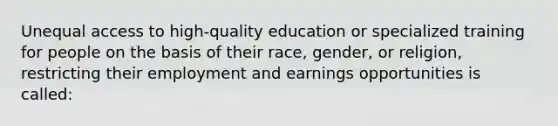 Unequal access to high-quality education or specialized training for people on the basis of their race, gender, or religion, restricting their employment and earnings opportunities is called: