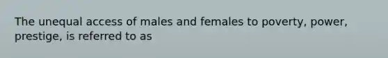 The unequal access of males and females to poverty, power, prestige, is referred to as