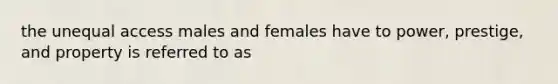 the unequal access males and females have to power, prestige, and property is referred to as