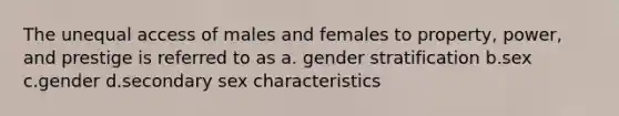 The unequal access of males and females to property, power, and prestige is referred to as a. gender stratification b.sex c.gender d.secondary sex characteristics