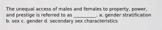 The unequal access of males and females to property, power, and prestige is referred to as __________. a. gender stratification b. sex c. gender d. secondary sex characteristics