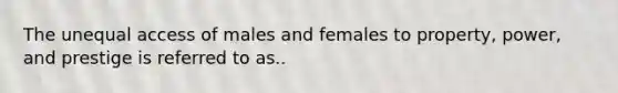 The unequal access of males and females to property, power, and prestige is referred to as..