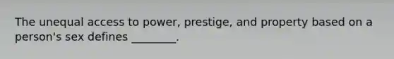 The unequal access to power, prestige, and property based on a person's sex defines ________.