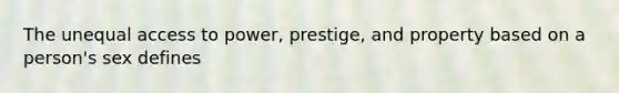 The unequal access to power, prestige, and property based on a person's sex defines