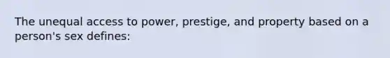 The unequal access to power, prestige, and property based on a person's sex defines: