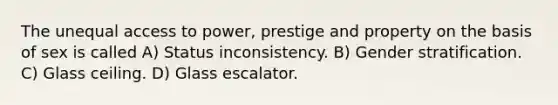 The unequal access to power, prestige and property on the basis of sex is called A) Status inconsistency. B) Gender stratification. C) Glass ceiling. D) Glass escalator.