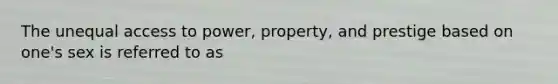 The unequal access to power, property, and prestige based on one's sex is referred to as