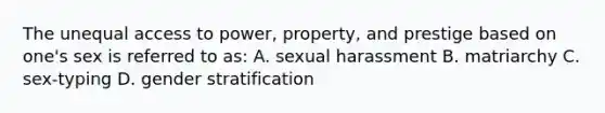 The unequal access to power, property, and prestige based on one's sex is referred to as: A. sexual harassment B. matriarchy C. sex-typing D. gender stratification