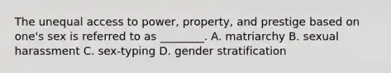 The unequal access to power, property, and prestige based on one's sex is referred to as ________. A. matriarchy B. sexual harassment C. sex-typing D. gender stratification