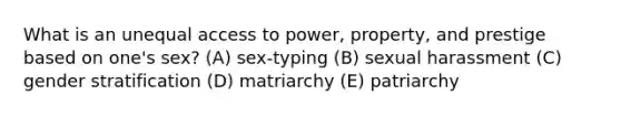 What is an unequal access to power, property, and prestige based on one's sex? (A) sex-typing (B) sexual harassment (C) gender stratification (D) matriarchy (E) patriarchy