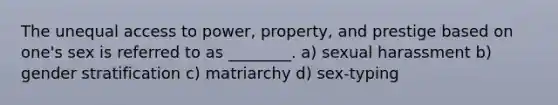 The unequal access to power, property, and prestige based on one's sex is referred to as ________. a) sexual harassment b) gender stratification c) matriarchy d) sex-typing