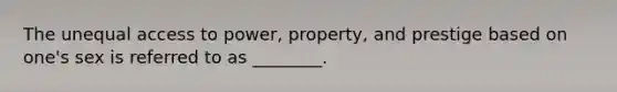 The unequal access to power, property, and prestige based on one's sex is referred to as ________.