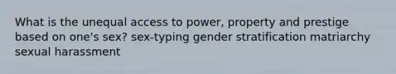 What is the unequal access to power, property and prestige based on one's sex? sex-typing gender stratification matriarchy sexual harassment