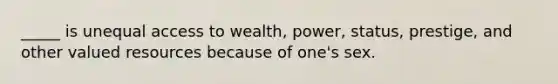 _____ is unequal access to wealth, power, status, prestige, and other valued resources because of one's sex.