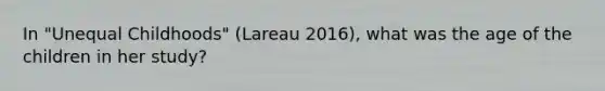 In "Unequal Childhoods" (Lareau 2016), what was the age of the children in her study?