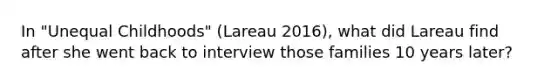 In "Unequal Childhoods" (Lareau 2016), what did Lareau find after she went back to interview those families 10 years later?