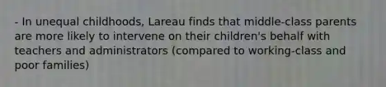 - In unequal childhoods, Lareau finds that middle-class parents are more likely to intervene on their children's behalf with teachers and administrators (compared to working-class and poor families)