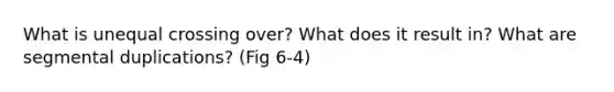 What is unequal crossing over? What does it result in? What are segmental duplications? (Fig 6-4)