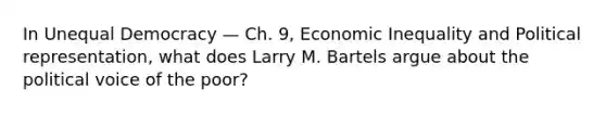 In Unequal Democracy — Ch. 9, Economic Inequality and Political representation, what does Larry M. Bartels argue about the political voice of the poor?