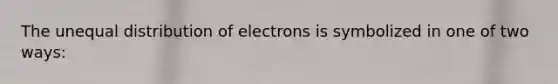 The unequal distribution of electrons is symbolized in one of two ways: