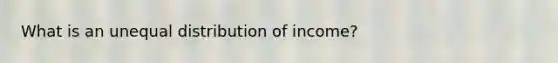 What is an unequal distribution of income?