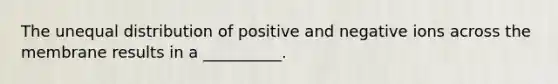 The unequal distribution of positive and negative ions across the membrane results in a __________.