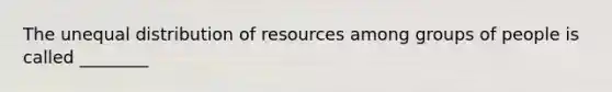 The unequal distribution of resources among groups of people is called ________