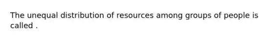 The unequal distribution of resources among groups of people is called .