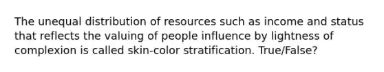 The unequal distribution of resources such as income and status that reflects the valuing of people influence by lightness of complexion is called skin-color stratification. True/False?