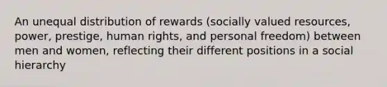 An unequal distribution of rewards (socially valued resources, power, prestige, human rights, and personal freedom) between men and women, reflecting their different positions in a social hierarchy