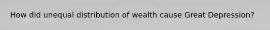 How did unequal distribution of wealth cause Great Depression?