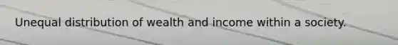 Unequal distribution of wealth and income within a society.