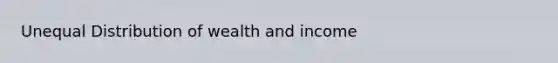 Unequal Distribution of wealth and income