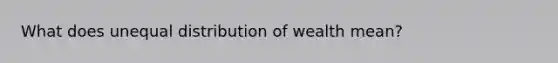 What does unequal distribution of wealth mean?