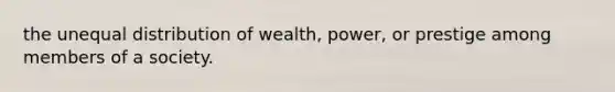 the unequal distribution of wealth, power, or prestige among members of a society.