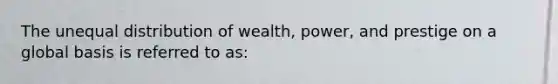 The unequal distribution of wealth, power, and prestige on a global basis is referred to as: