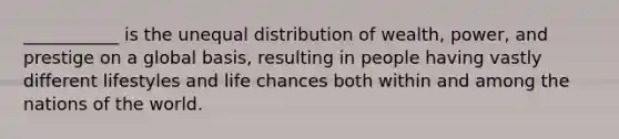 ___________ is the unequal distribution of wealth, power, and prestige on a global basis, resulting in people having vastly different lifestyles and life chances both within and among the nations of the world.