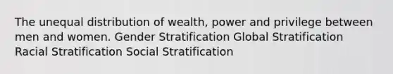 The unequal distribution of wealth, power and privilege between men and women. Gender Stratification Global Stratification Racial Stratification Social Stratification