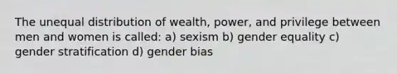 The unequal distribution of wealth, power, and privilege between men and women is called: a) sexism b) gender equality c) gender stratification d) gender bias