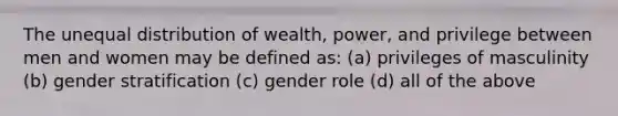 The unequal distribution of wealth, power, and privilege between men and women may be defined as: (a) privileges of masculinity (b) gender stratification (c) gender role (d) all of the above