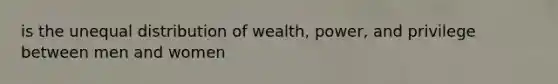 is the unequal distribution of wealth, power, and privilege between men and women