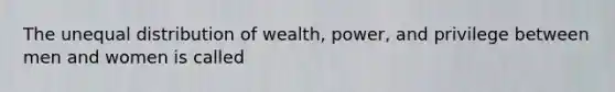 The unequal distribution of wealth, power, and privilege between men and women is called