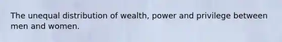 The unequal distribution of wealth, power and privilege between men and women.