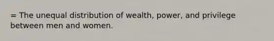 = The unequal distribution of wealth, power, and privilege between men and women.